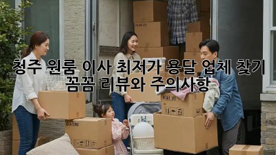 청주 원룸 이사, 최저가 용달 업체 찾기: 꼼꼼 리뷰와 주의사항