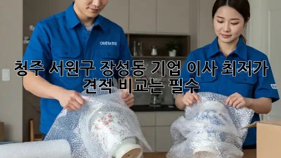 청주 서원구 장성동 기업 이사, 최저가 견적 비교는 필수!